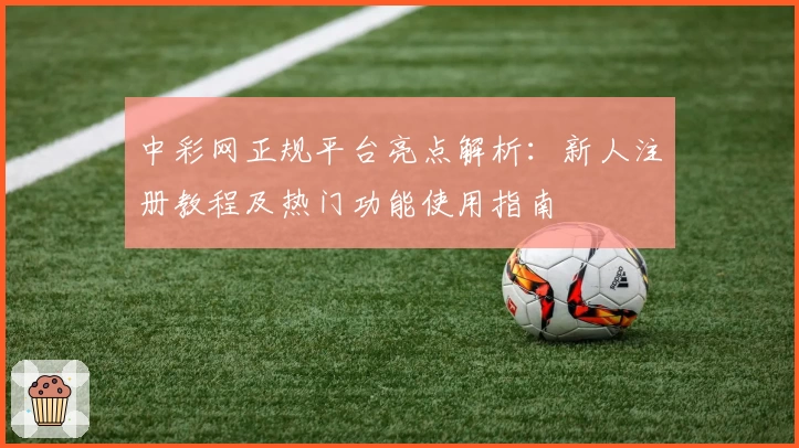 中彩网正规平台亮点解析：新人注册教程及热门功能使用指南