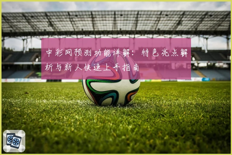 中彩网预测功能详解：特色亮点解析与新人快速上手指南
