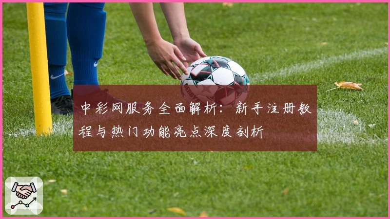 中彩网服务全面解析：新手注册教程与热门功能亮点深度剖析