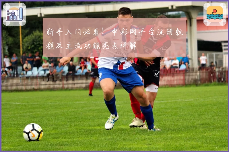 新手入门必看！中彩网平台注册教程及主流功能亮点详解
