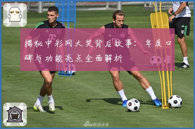 揭秘中彩网大奖背后故事：年度口碑与功能亮点全面解析