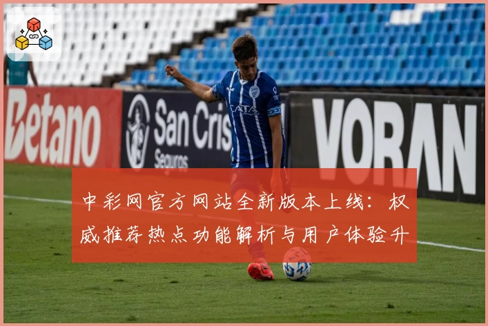 中彩网官方网站全新版本上线：权威推荐热点功能解析与用户体验升级指南