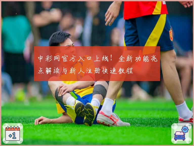 中彩网官方入口上线！全新功能亮点解读与新人注册快速教程