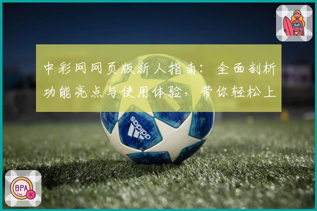 中彩网网页版新人指南：全面剖析功能亮点与使用体验，带你轻松上手