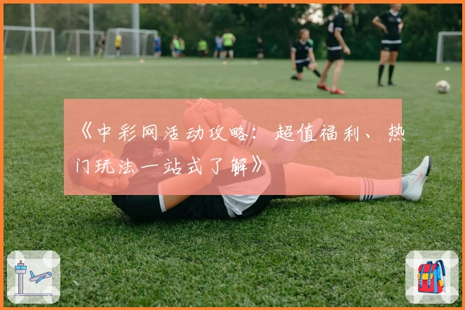 《中彩网活动攻略：超值福利、热门玩法一站式了解》