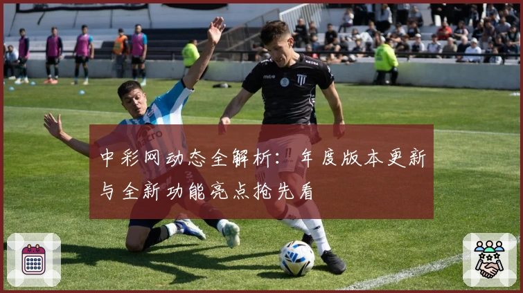中彩网动态全解析：年度版本更新与全新功能亮点抢先看