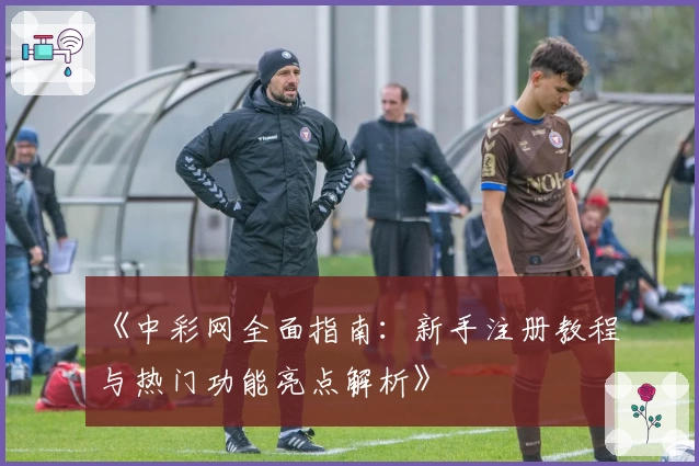 《中彩网全面指南：新手注册教程与热门功能亮点解析》