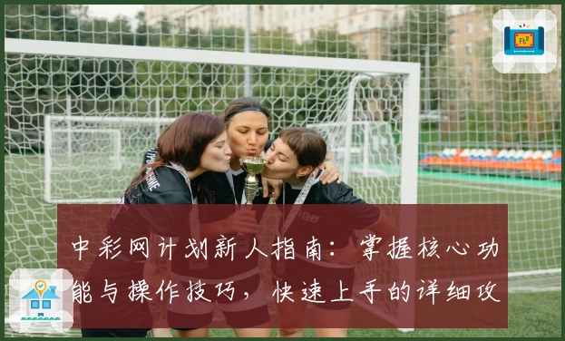 中彩网计划新人指南：掌握核心功能与操作技巧，快速上手的详细攻略