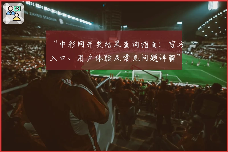 “中彩网开奖结果查询指南：官方入口、用户体验及常见问题详解”