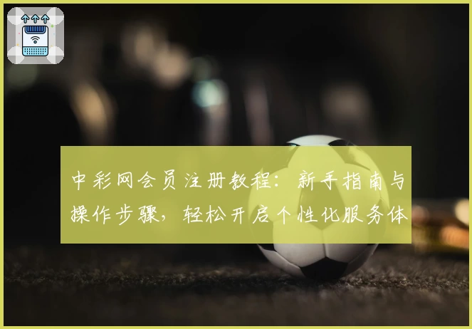 中彩网会员注册教程：新手指南与操作步骤，轻松开启个性化服务体验