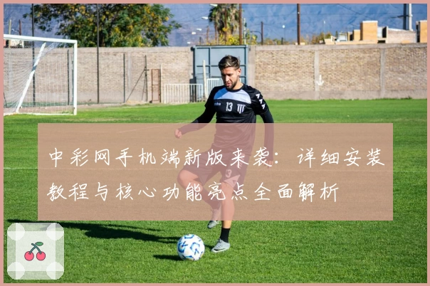 中彩网手机端新版来袭：详细安装教程与核心功能亮点全面解析