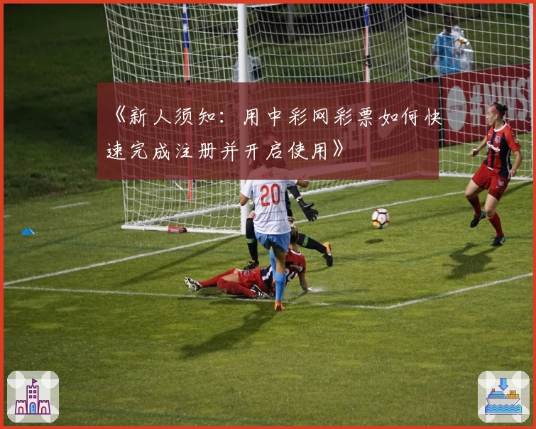 《新人须知：用中彩网彩票如何快速完成注册并开启使用》