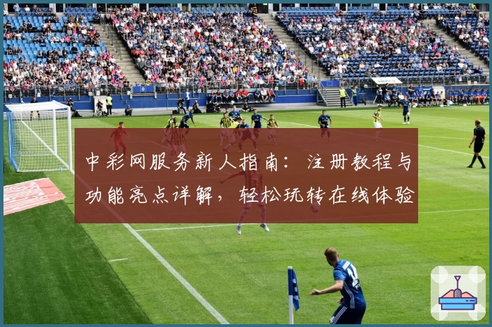 中彩网服务新人指南：注册教程与功能亮点详解，轻松玩转在线体验