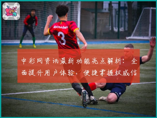 中彩网资讯最新功能亮点解析：全面提升用户体验，便捷掌握权威信息