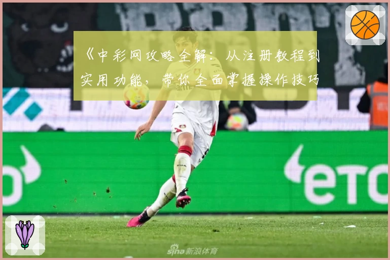 《中彩网攻略全解：从注册教程到实用功能，带你全面掌握操作技巧》