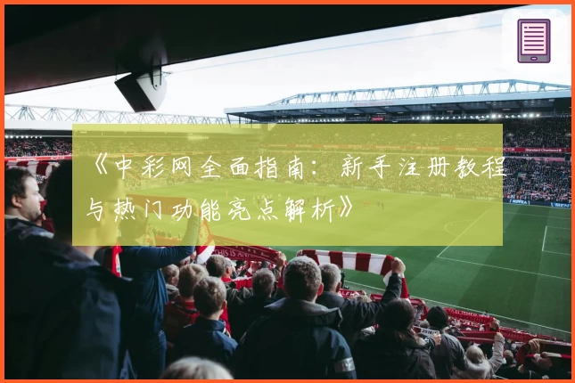 《中彩网全面指南：新手注册教程与热门功能亮点解析》