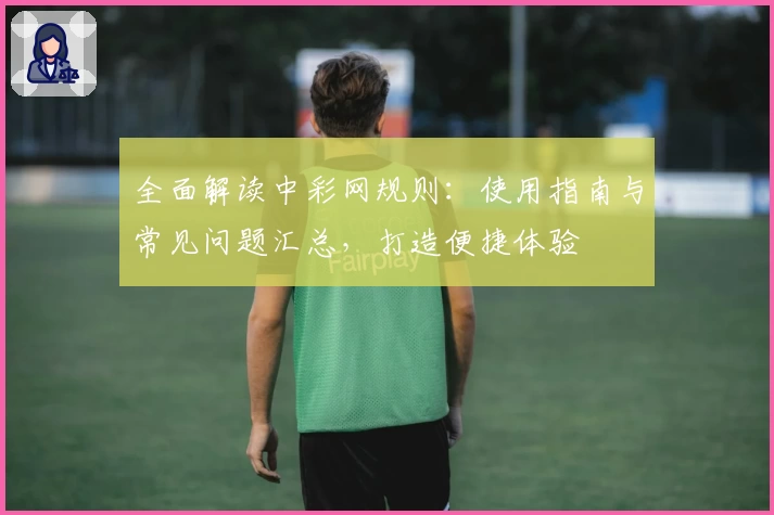 全面解读中彩网规则：使用指南与常见问题汇总，打造便捷体验