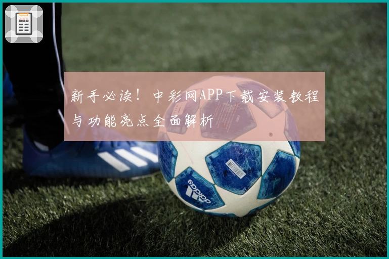 新手必读！中彩网APP下载安装教程与功能亮点全面解析
