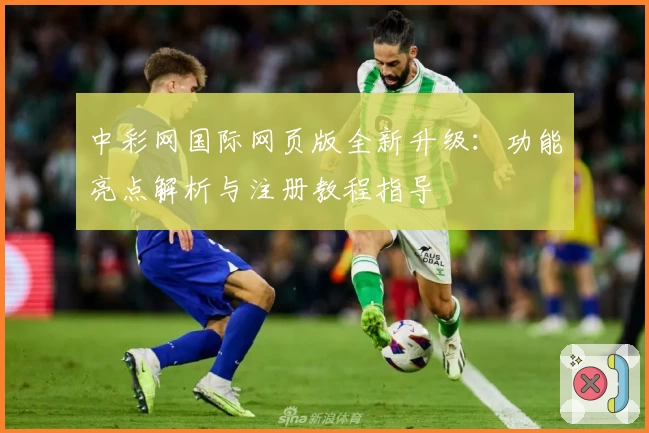 中彩网国际网页版全新升级：功能亮点解析与注册教程指导