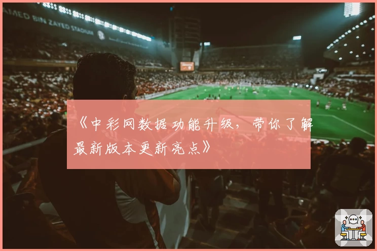 《中彩网数据功能升级，带你了解最新版本更新亮点》