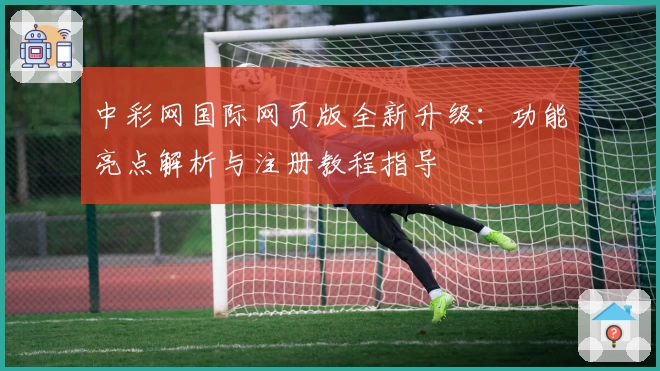 中彩网国际网页版全新升级：功能亮点解析与注册教程指导