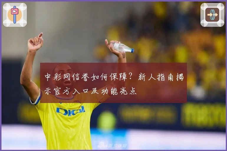 中彩网信誉如何保障？新人指南揭示官方入口及功能亮点