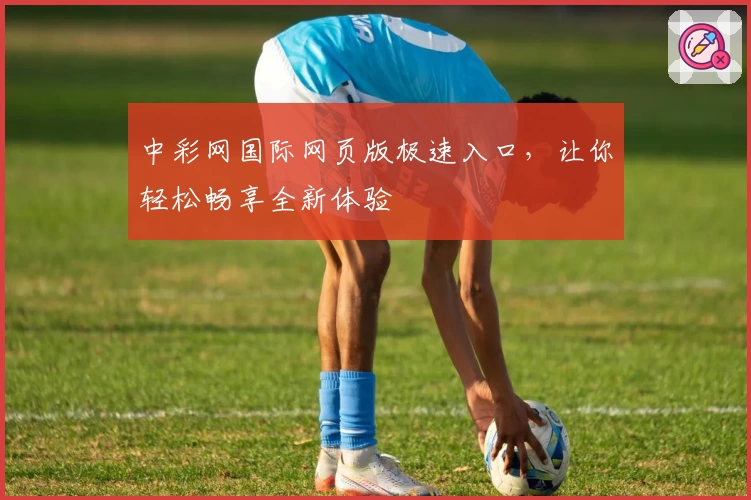 中彩网国际网页版极速入口，让你轻松畅享全新体验