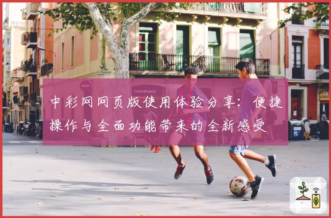 中彩网网页版使用体验分享：便捷操作与全面功能带来的全新感受