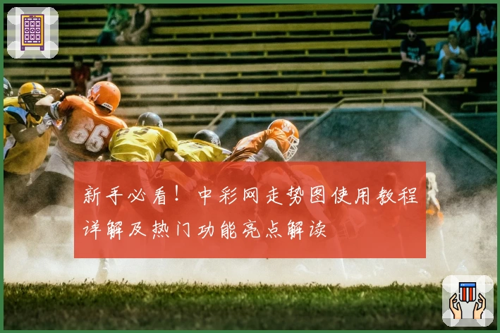 新手必看！中彩网走势图使用教程详解及热门功能亮点解读