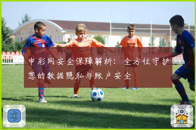 中彩网安全保障解析：全方位守护您的数据隐私与账户安全