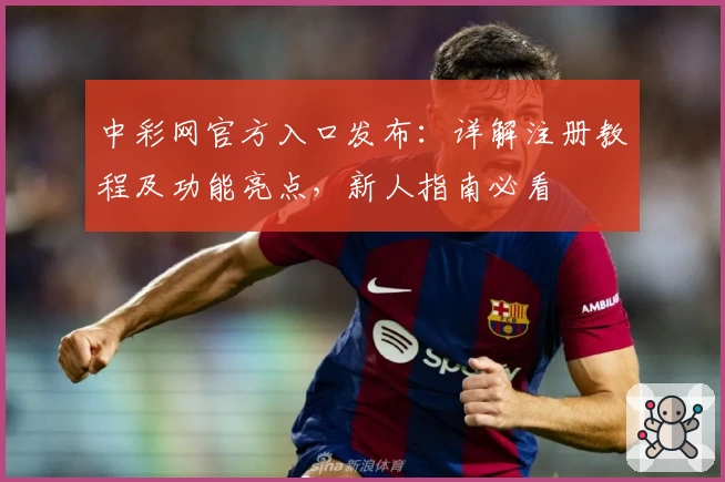中彩网官方入口发布：详解注册教程及功能亮点，新人指南必看
