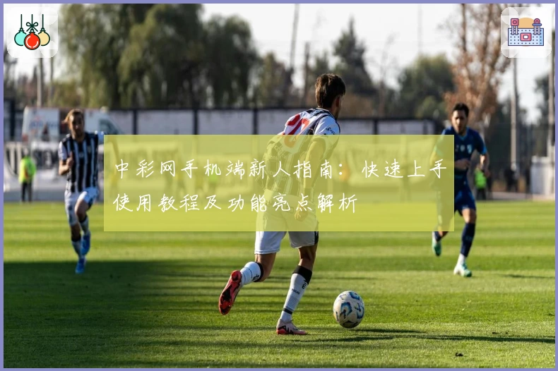 中彩网手机端新人指南：快速上手使用教程及功能亮点解析