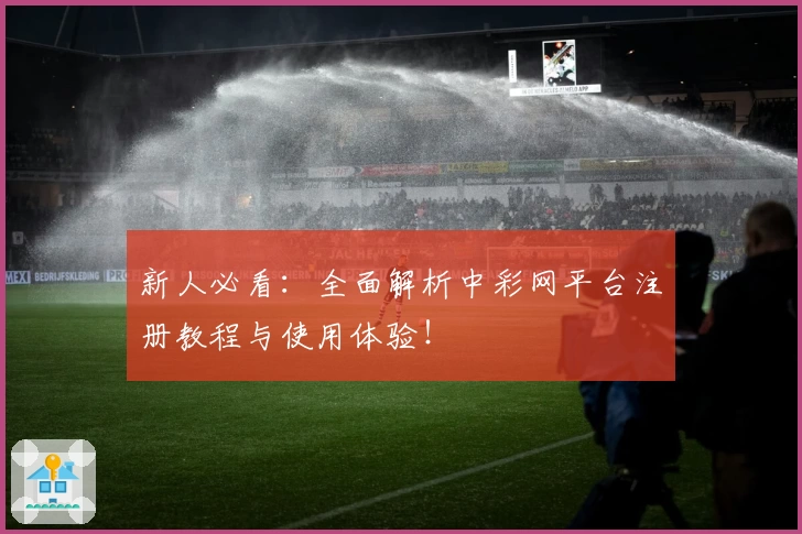新人必看：全面解析中彩网平台注册教程与使用体验！