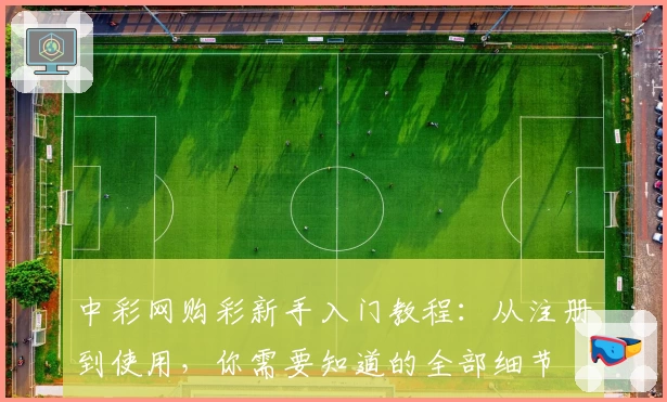 中彩网购彩新手入门教程：从注册到使用，你需要知道的全部细节