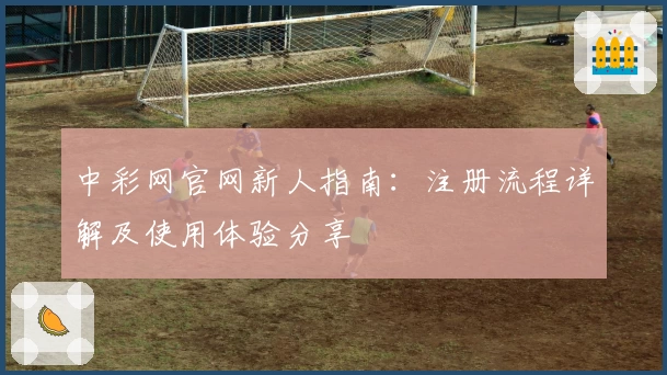 中彩网官网新人指南：注册流程详解及使用体验分享