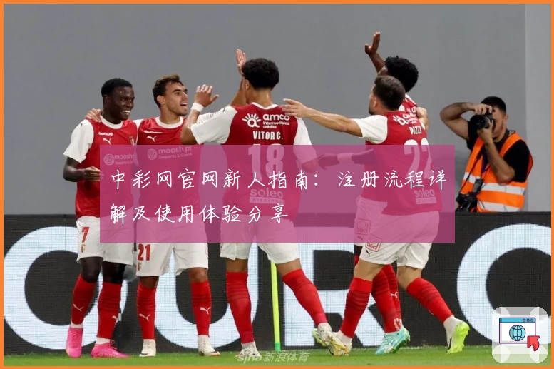 中彩网官网新人指南：注册流程详解及使用体验分享