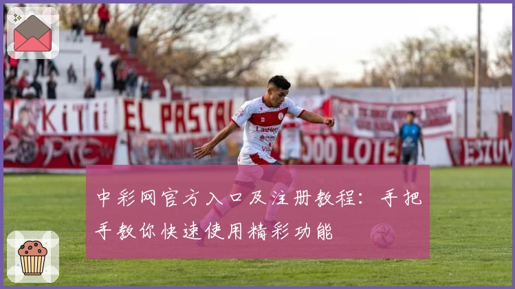 中彩网官方入口及注册教程：手把手教你快速使用精彩功能