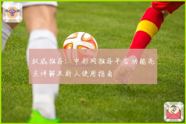 权威推荐：中彩网推荐平台功能亮点详解及新人使用指南
