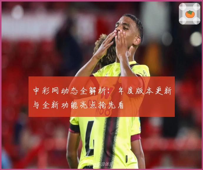 中彩网动态全解析：年度版本更新与全新功能亮点抢先看