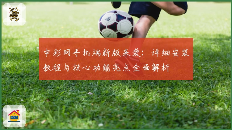 中彩网手机端新版来袭：详细安装教程与核心功能亮点全面解析